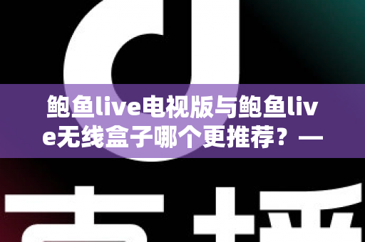 鲍鱼live电视版与鲍鱼live无线盒子哪个更推荐？——深度对比解析与家庭选购指南