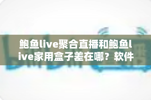 鲍鱼live聚合直播和鲍鱼live家用盒子差在哪?软件与硬件两种观看方案全解析 鲍鱼live聚合直播和鲍鱼live家用盒子差在哪?软件与硬件两种观看方案全解析