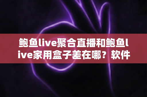 鲍鱼live聚合直播和鲍鱼live家用盒子差在哪？软件与硬件两种观看方案全解析
