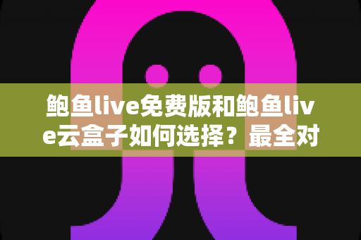 鲍鱼live免费版和鲍鱼live云盒子如何选择？最全对比分析与实用选购指南