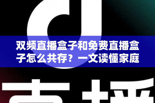 双频直播盒子和免费直播盒子怎么共存？一文读懂家庭观影双盒搭配方案与实用指南
