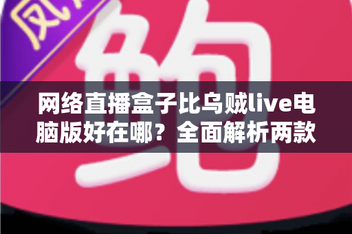 网络直播盒子比乌贼live电脑版好在哪?全面解析两款直播工具的核心差异与选购指南 网络直播盒子比乌贼live电脑版好在哪?全面解析两款直播工具的核心差异与选购指南
