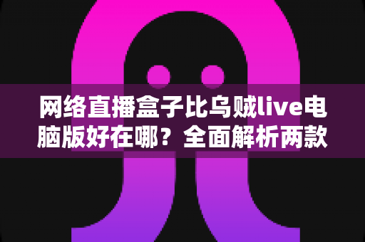 网络直播盒子比乌贼live电脑版好在哪？全面解析两款直播工具的核心差异与选购指南