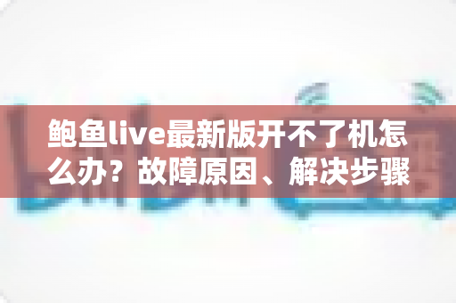 鲍鱼live最新版开不了机怎么办？故障原因、解决步骤与预防技巧全解析
