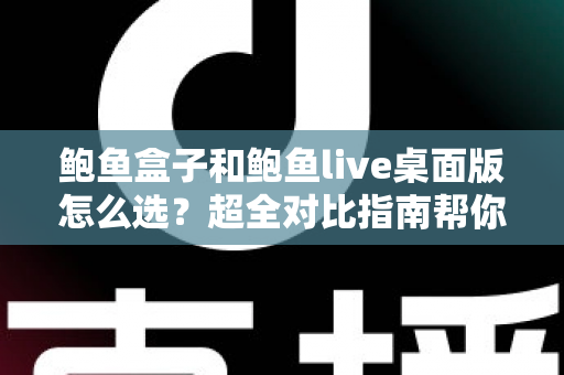 鲍鱼盒子和鲍鱼live桌面版怎么选？超全对比指南帮你一步到位做决定