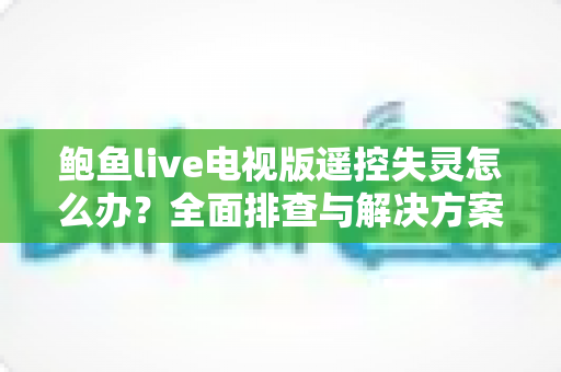 鲍鱼live电视版遥控失灵怎么办？全面排查与解决方案指南
