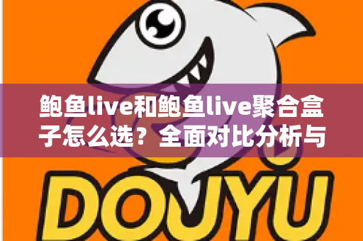 鲍鱼live和鲍鱼live聚合盒子怎么选？全面对比分析与实用选购指南帮你做出明智决定