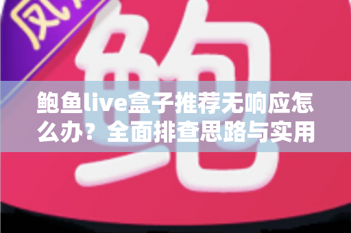 鲍鱼live盒子推荐无响应怎么办？全面排查思路与实用解决方案一文讲透