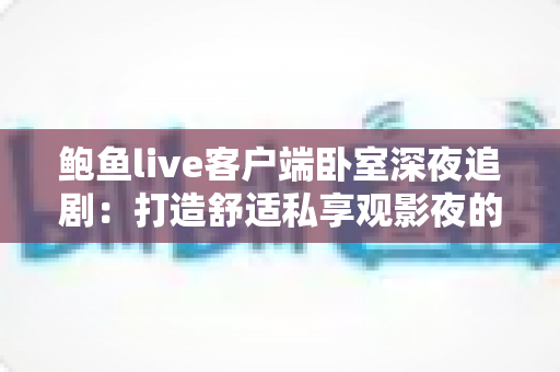 鲍鱼live客户端卧室深夜追剧：打造舒适私享观影夜的完整指南