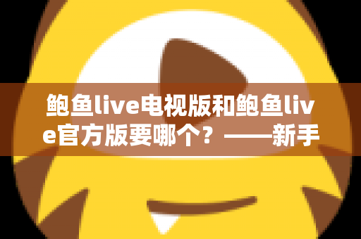 鲍鱼live电视版和鲍鱼live官方版要哪个？——新手必看的版本选择与安装使用全攻略