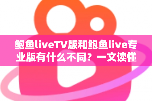 鲍鱼liveTV版和鲍鱼live专业版有什么不同？一文读懂两大版本的核心差异，帮你选对版本不踩坑