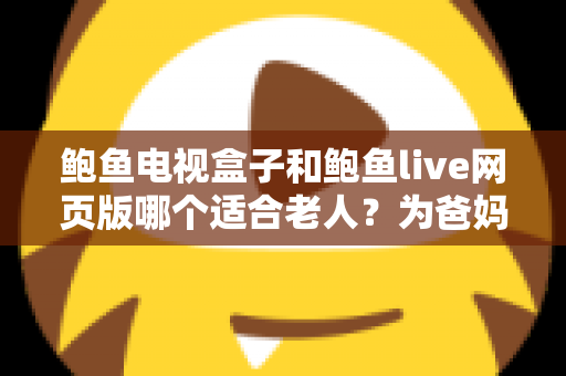 鲍鱼电视盒子和鲍鱼live网页版哪个适合老人?为爸妈选对观影方式的全维度实用指南 鲍鱼电视盒子和鲍鱼live网页版哪个适合老人?为爸妈选对观影方式的全维度实用指南