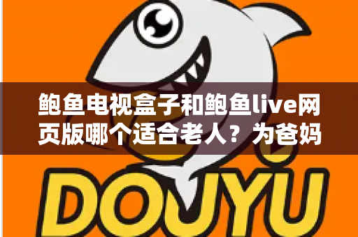 鲍鱼电视盒子和鲍鱼live网页版哪个适合老人?为爸妈选对观影方式的全维度实用指南 鲍鱼电视盒子和鲍鱼live网页版哪个适合老人?为爸妈选对观影方式的全维度实用指南