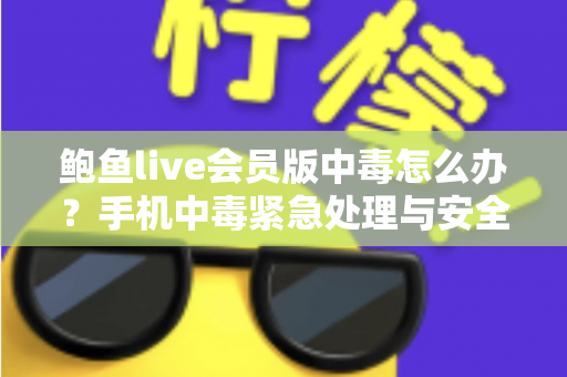 鲍鱼live会员版中毒怎么办?手机中毒紧急处理与安全防范全攻略 鲍鱼live会员版中毒怎么办?手机中毒紧急处理与安全防范全攻略