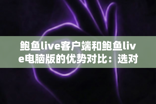 鲍鱼live客户端和鲍鱼live电脑版的优势对比：选对版本让直播体验全面升级
