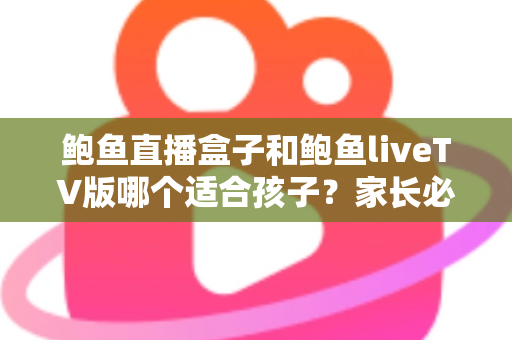 鲍鱼直播盒子和鲍鱼liveTV版哪个适合孩子？家长必读的选择对比与安全使用指南