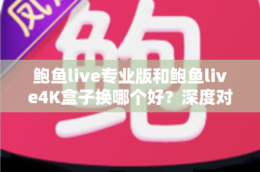 鲍鱼live专业版和鲍鱼live4K盒子换哪个好？深度对比选购指南帮你做决定