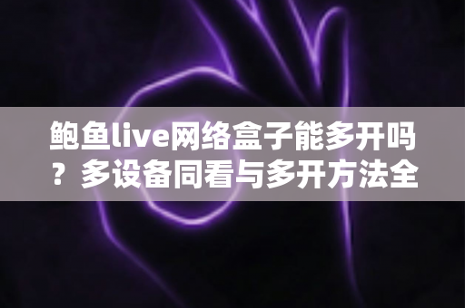 鲍鱼live网络盒子能多开吗？多设备同看与多开方法全攻略