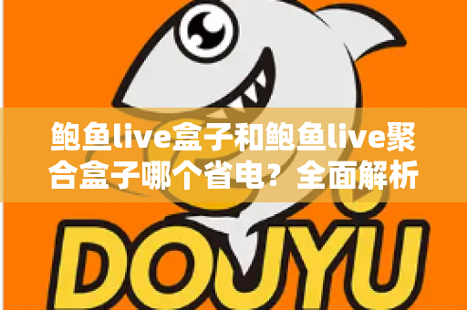 鲍鱼live盒子和鲍鱼live聚合盒子哪个省电？全面解析功耗差异与实用省电指南
