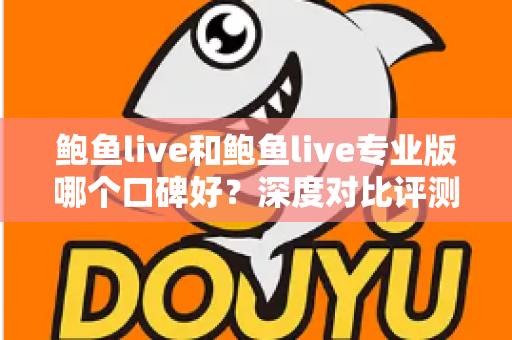 鲍鱼live和鲍鱼live专业版哪个口碑好？深度对比评测助你选出更值得信赖的版本