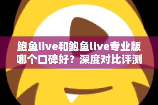 鲍鱼live和鲍鱼live专业版哪个口碑好？深度对比评测助你选出更值得信赖的版本