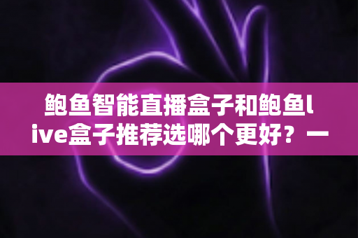 鲍鱼智能直播盒子和鲍鱼live盒子推荐选哪个更好?一文看懂差异与选购建议 鲍鱼智能直播盒子和鲍鱼live盒子推荐选哪个更好?一文看懂差异与选购建议