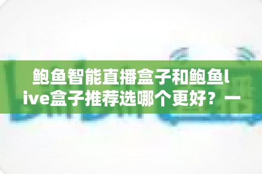 鲍鱼智能直播盒子和鲍鱼live盒子推荐选哪个更好?一文看懂差异与选购建议 鲍鱼智能直播盒子和鲍鱼live盒子推荐选哪个更好?一文看懂差异与选购建议