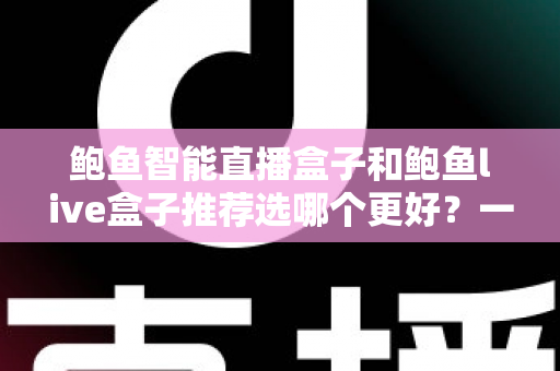 鲍鱼智能直播盒子和鲍鱼live盒子推荐选哪个更好？一文看懂差异与选购建议