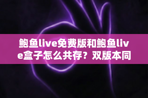 鲍鱼live免费版和鲍鱼live盒子怎么共存?双版本同装共用的完整实操指南 鲍鱼live免费版和鲍鱼live盒子怎么共存?双版本同装共用的完整实操指南