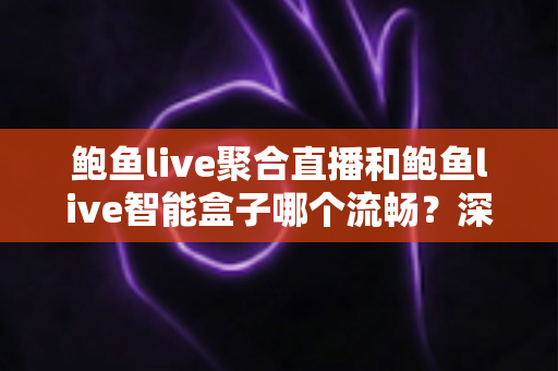 鲍鱼live聚合直播和鲍鱼live智能盒子哪个流畅?深度实测对比与选购全指南 鲍鱼live聚合直播和鲍鱼live智能盒子哪个流畅?深度实测对比与选购全指南