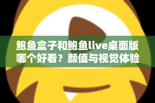鲍鱼盒子和鲍鱼live桌面版哪个好看？颜值与视觉体验全方位深度对比指南