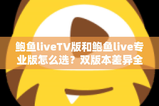 鲍鱼liveTV版和鲍鱼live专业版怎么选?双版本差异全解析与实用选购指南 鲍鱼liveTV版和鲍鱼live专业版怎么选?双版本差异全解析与实用选购指南