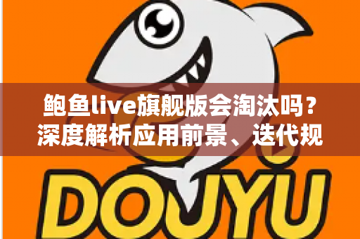 鲍鱼live旗舰版会淘汰吗?深度解析应用前景、迭代规律与用户最关心的问题 鲍鱼live旗舰版会淘汰吗?深度解析应用前景、迭代规律与用户最关心的问题
