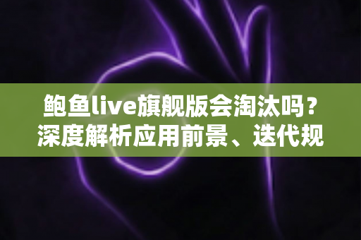 鲍鱼live旗舰版会淘汰吗?深度解析应用前景、迭代规律与用户最关心的问题 鲍鱼live旗舰版会淘汰吗?深度解析应用前景、迭代规律与用户最关心的问题