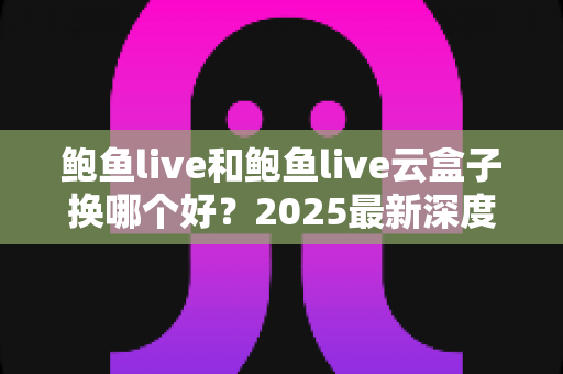 鲍鱼live和鲍鱼live云盒子换哪个好？2025最新深度对比与选购指南