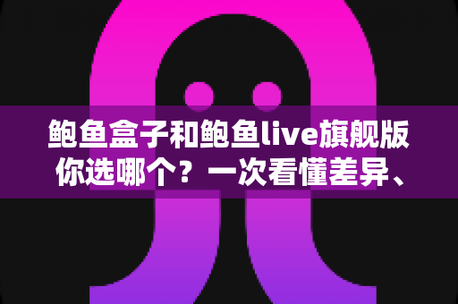 鲍鱼盒子和鲍鱼live旗舰版你选哪个？一次看懂差异、优劣与选购建议