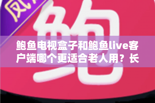 鲍鱼电视盒子和鲍鱼live客户端哪个更适合老人用？长辈家庭影音选购全指南