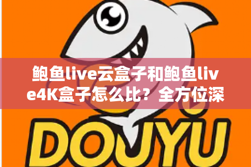 鲍鱼live云盒子和鲍鱼live4K盒子怎么比？全方位深度对比帮你选对不踩坑