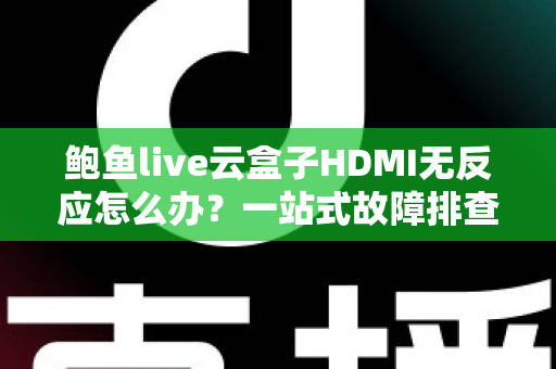 鲍鱼live云盒子HDMI无反应怎么办？一站式故障排查与解决全攻略