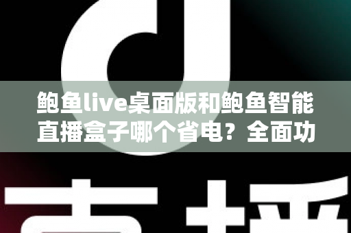 鲍鱼live桌面版和鲍鱼智能直播盒子哪个省电?全面功耗对比与选购指南一篇文章讲透 鲍鱼live桌面版和鲍鱼智能直播盒子哪个省电?全面功耗对比与选购指南一篇文章讲透