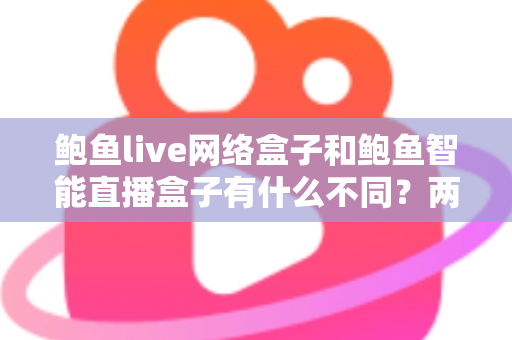 鲍鱼live网络盒子和鲍鱼智能直播盒子有什么不同？两款热门电视直播盒子全维度对比与选购指南