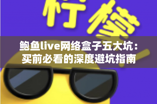 鲍鱼live网络盒子五大坑：买前必看的深度避坑指南