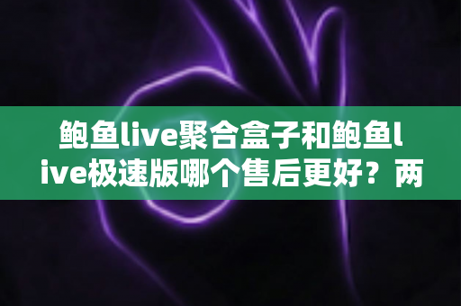 鲍鱼live聚合盒子和鲍鱼live极速版哪个售后更好?两大版本售后服务深度对比全解析 鲍鱼live聚合盒子和鲍鱼live极速版哪个售后更好?两大版本售后服务深度对比全解析