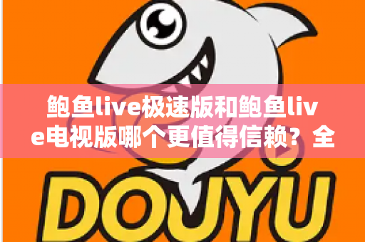 鲍鱼live极速版和鲍鱼live电视版哪个更值得信赖?全面深度对比帮你选对版本 鲍鱼live极速版和鲍鱼live电视版哪个更值得信赖?全面深度对比帮你选对版本
