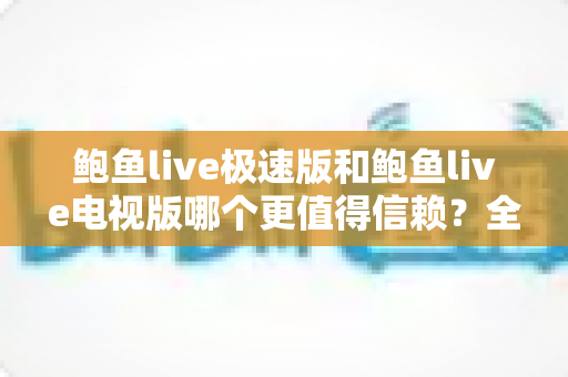 鲍鱼live极速版和鲍鱼live电视版哪个更值得信赖?全面深度对比帮你选对版本 鲍鱼live极速版和鲍鱼live电视版哪个更值得信赖?全面深度对比帮你选对版本