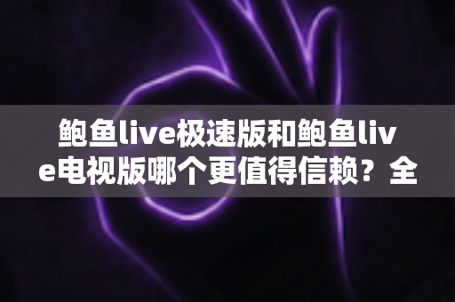 鲍鱼live极速版和鲍鱼live电视版哪个更值得信赖？全面深度对比帮你选对版本