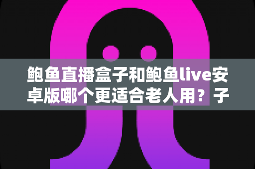 鲍鱼直播盒子和鲍鱼live安卓版哪个更适合老人用?子女必读的长辈观影设备选购与使用全攻略 鲍鱼直播盒子和鲍鱼live安卓版哪个更适合老人用?子女必读的长辈观影设备选购与使用全攻略
