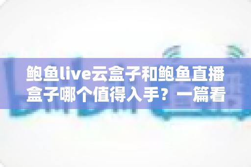 鲍鱼live云盒子和鲍鱼直播盒子哪个值得入手？一篇看懂区别、优缺点与选购建议的实用指南