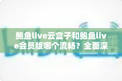 鲍鱼live云盒子和鲍鱼live会员版哪个流畅?全面深度对比与流畅度优化指南 鲍鱼live云盒子和鲍鱼live会员版哪个流畅?全面深度对比与流畅度优化指南