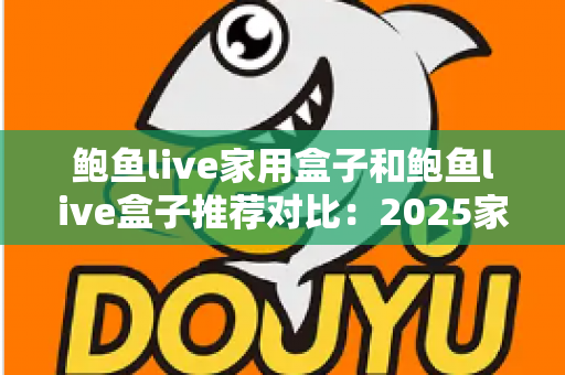 鲍鱼live家用盒子和鲍鱼live盒子推荐对比：2025家庭影音盒子选购全攻略，看完这篇不再纠结！